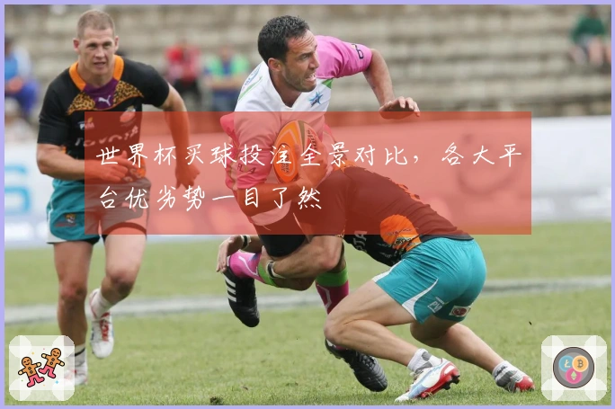 世界杯买球投注全景对比，各大平台优劣势一目了然