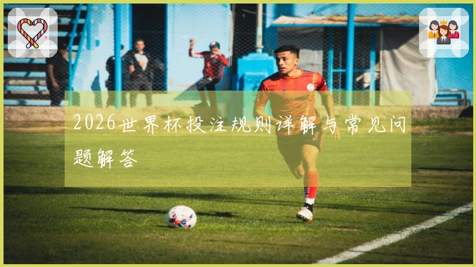 2026世界杯投注规则详解与常见问题解答