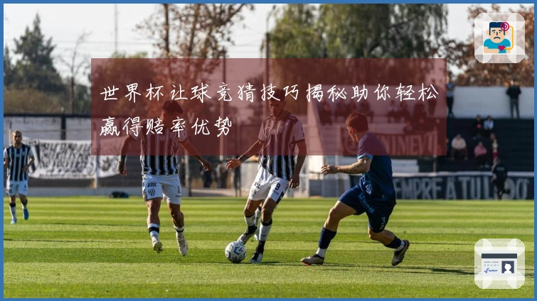 世界杯让球竞猜技巧揭秘助你轻松赢得赔率优势