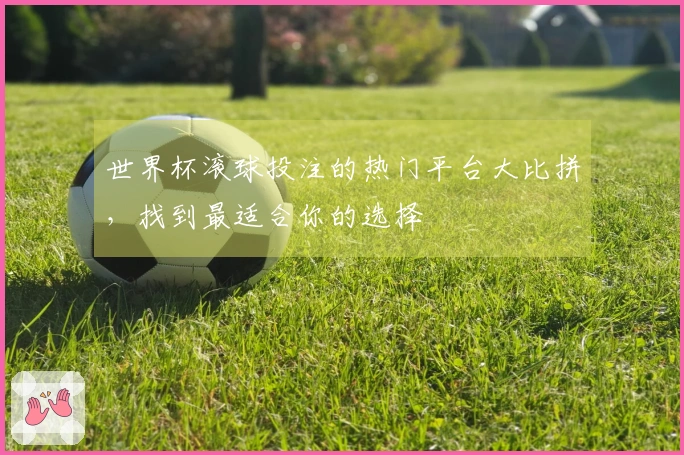 世界杯滚球投注的热门平台大比拼，找到最适合你的选择