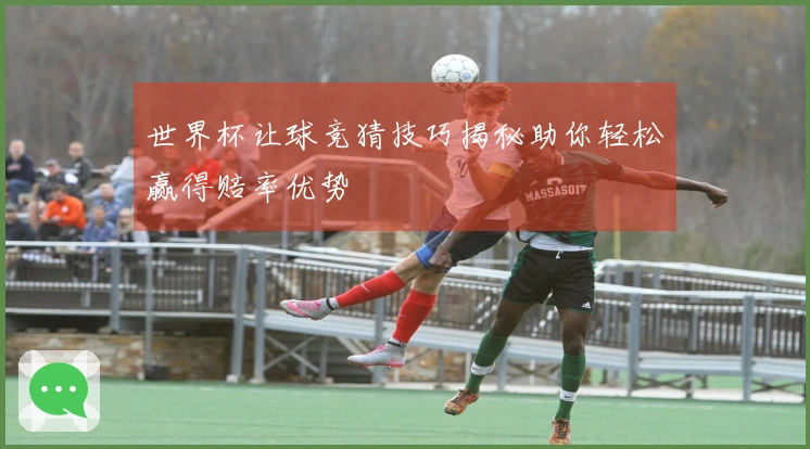 世界杯让球竞猜技巧揭秘助你轻松赢得赔率优势
